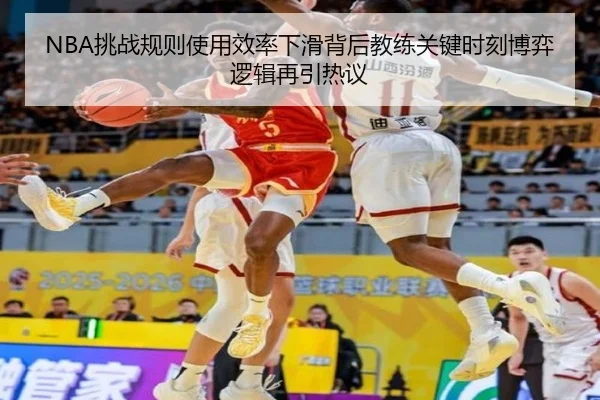 NBA挑战规则使用效率下滑背后教练关键时刻博弈逻辑再引热议