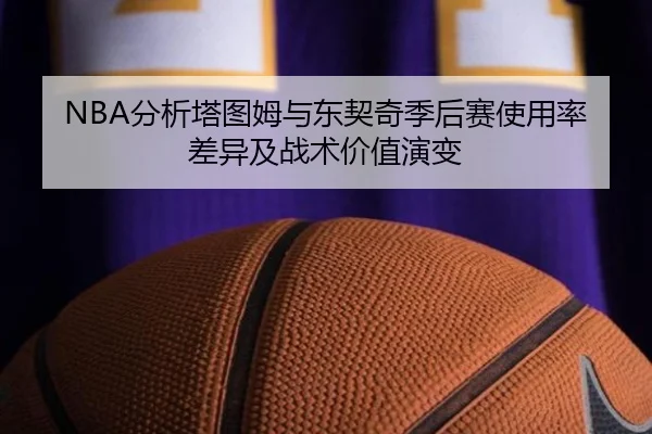 NBA分析塔图姆与东契奇季后赛使用率差异及战术价值演变