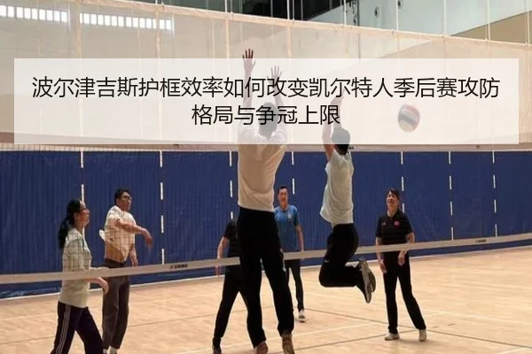 波尔津吉斯护框效率如何改变凯尔特人季后赛攻防格局与争冠上限