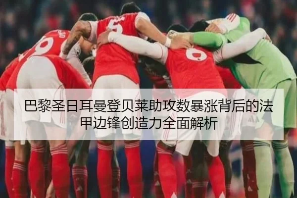 巴黎圣日耳曼登贝莱助攻数暴涨背后的法甲边锋创造力全面解析