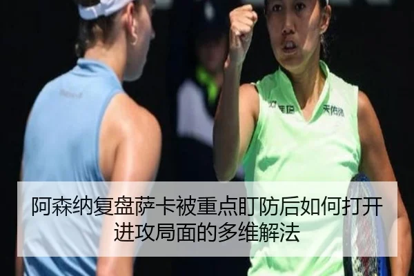 阿森纳复盘萨卡被重点盯防后如何打开进攻局面的多维解法