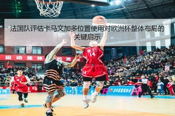 法国队评估卡马文加多位置使用对欧洲杯整体布局的关键启示