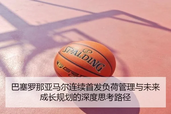 巴塞罗那亚马尔连续首发负荷管理与未来成长规划的深度思考路径