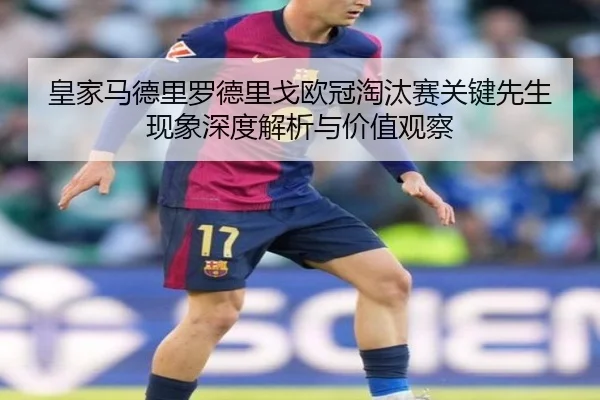 皇家马德里罗德里戈欧冠淘汰赛关键先生现象深度解析与价值观察