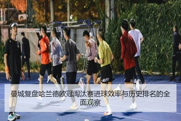 曼城复盘哈兰德欧冠淘汰赛进球效率与历史排名的全面观察