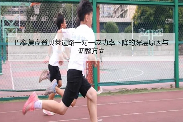 巴黎复盘登贝莱边路一对一成功率下降的深层原因与调整方向